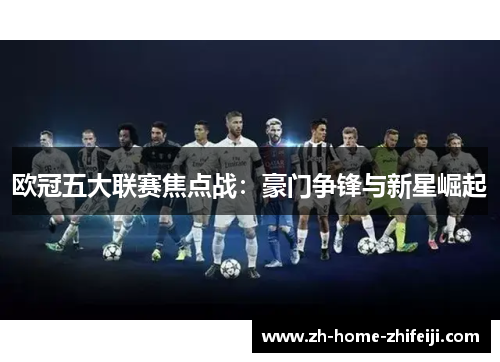 欧冠五大联赛焦点战:豪门争锋与新星崛起 欧冠五大联赛焦点战:豪门争锋与新星崛起